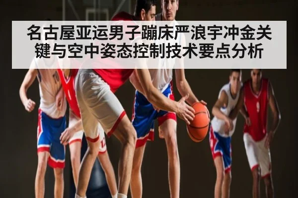 名古屋亚运男子蹦床严浪宇冲金关键与空中姿态控制技术要点分析 - jiuyou