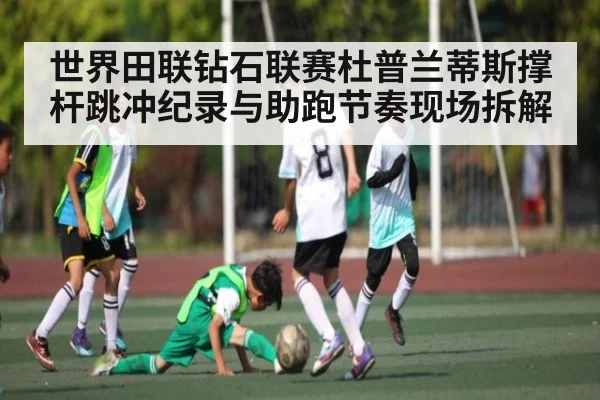 世界田联钻石联赛杜普兰蒂斯撑杆跳冲纪录与助跑节奏现场拆解 - jiuyou