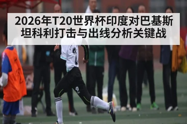 2026年T20世界杯印度对巴基斯坦科利打击与出线分析关键战 - jiuyou