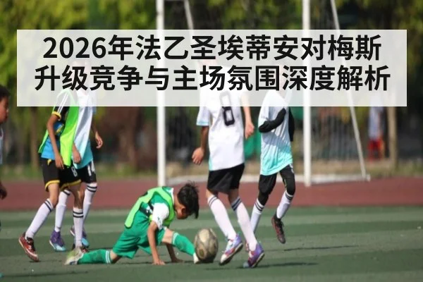2026年法乙圣埃蒂安对梅斯升级竞争与主场氛围深度解析 - jiuyou