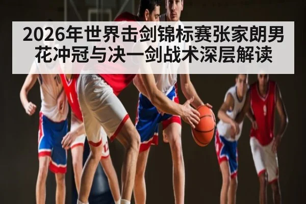 2026年世界击剑锦标赛张家朗男花冲冠与决一剑战术深层解读 - jiuyou