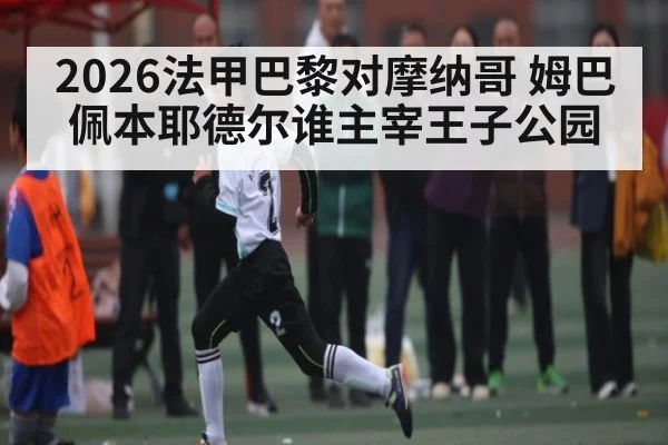 2026法甲巴黎对摩纳哥 姆巴佩本耶德尔谁主宰王子公园 - jiuyou