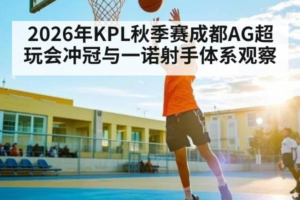 2026年KPL秋季赛成都AG超玩会冲冠与一诺射手体系观察 - jiuyou