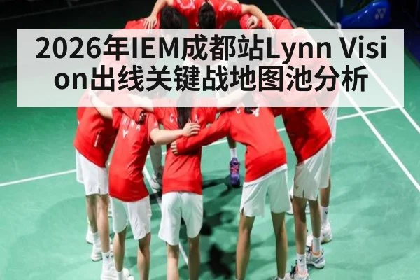 2026年IEM成都站Lynn Vision出线关键战地图池分析