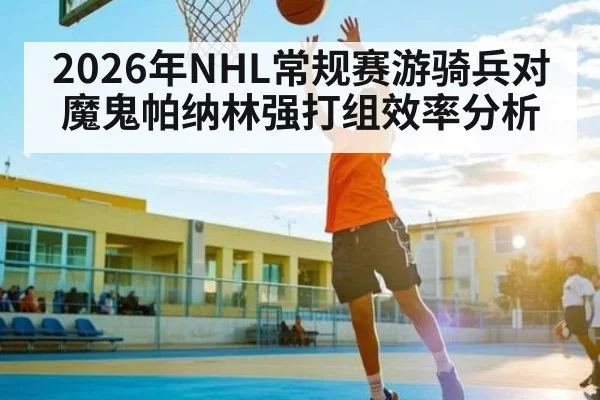 2026年NHL常规赛游骑兵对魔鬼帕纳林强打组效率分析