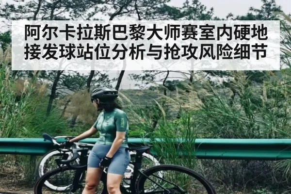 阿尔卡拉斯巴黎大师赛室内硬地接发球站位分析与抢攻风险细节 | jiuyou
