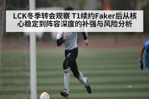 LCK冬季转会观察 T1续约Faker后从核心稳定到阵容深度的补强与风险分析 - jiuyou